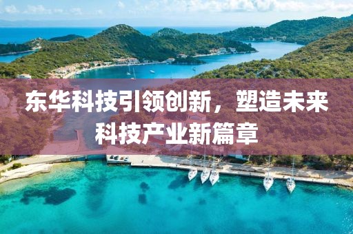 东华科技引领创新，塑造未来科技产业新篇章