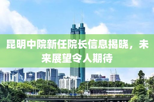 昆明中院新任院长信息揭晓，未来展望令人期待