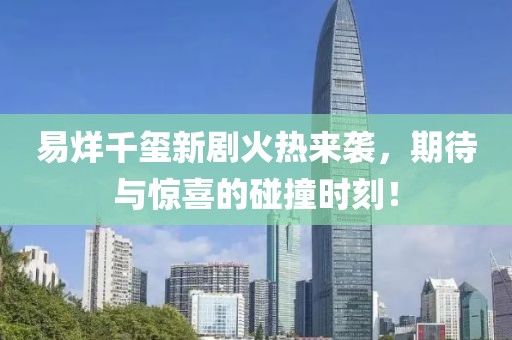 易烊千玺新剧火热来袭，期待与惊喜的碰撞时刻！
