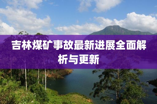 吉林煤矿事故最新进展全面解析与更新