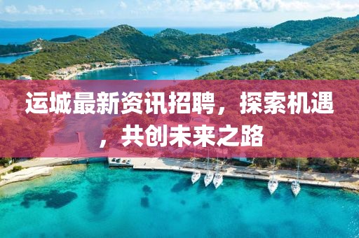运城最新资讯招聘，探索机遇，共创未来之路