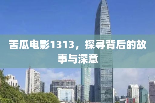 苦瓜电影1313，探寻背后的故事与深意