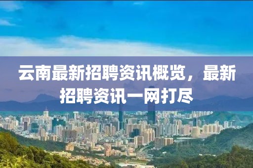 云南最新招聘资讯概览，最新招聘资讯一网打尽