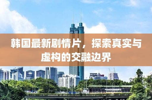 韩国最新剧情片，探索真实与虚构的交融边界