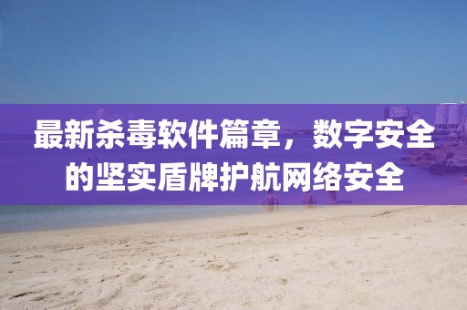 最新杀毒软件篇章，数字安全的坚实盾牌护航网络安全
