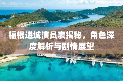 福根进城演员表揭秘，角色深度解析与剧情展望