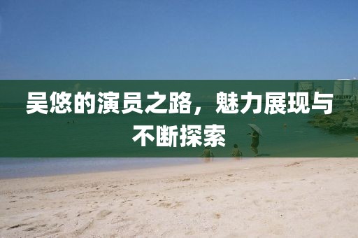 吴悠的演员之路，魅力展现与不断探索