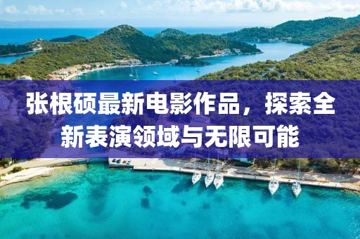 张根硕最新电影作品，探索全新表演领域与无限可能