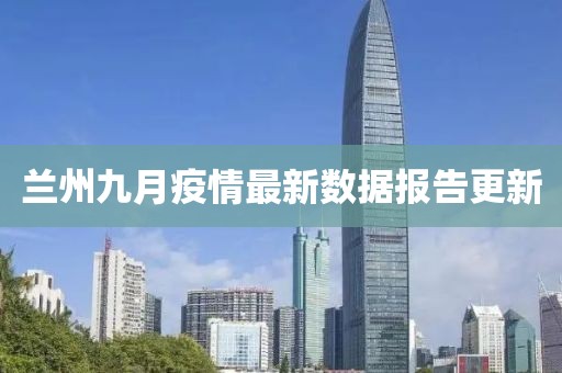 兰州九月疫情最新数据报告更新