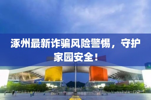 涿州最新诈骗风险警惕，守护家园安全！