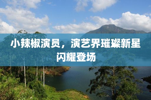 小辣椒演员，演艺界璀璨新星闪耀登场