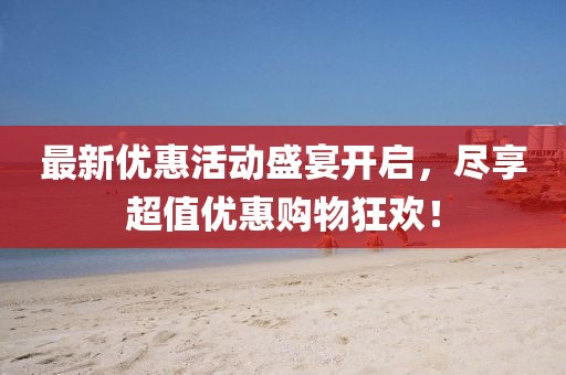 最新优惠活动盛宴开启，尽享超值优惠购物狂欢！