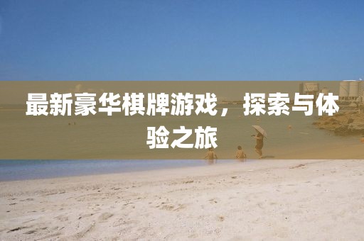 最新豪华棋牌游戏，探索与体验之旅