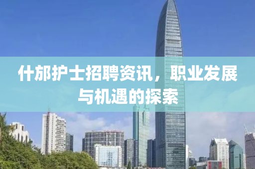 什邡护士招聘资讯，职业发展与机遇的探索
