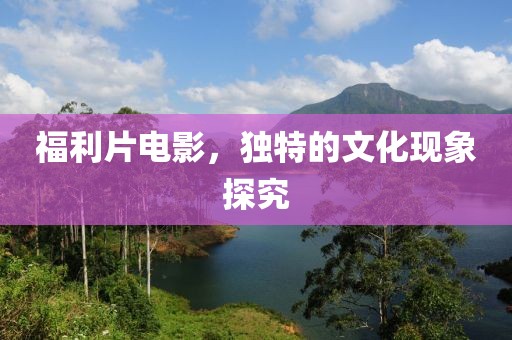 福利片电影，独特的文化现象探究