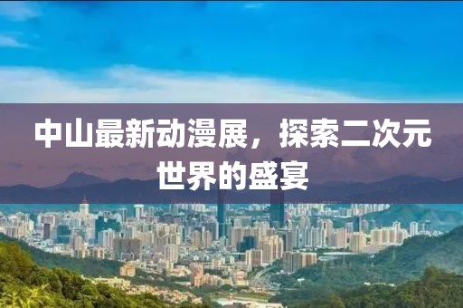 中山最新动漫展，探索二次元世界的盛宴