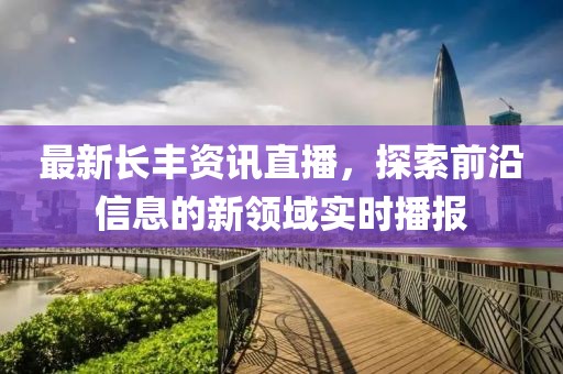最新长丰资讯直播，探索前沿信息的新领域实时播报