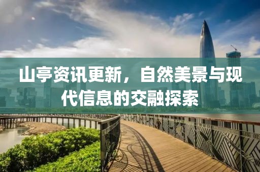 山亭资讯更新，自然美景与现代信息的交融探索