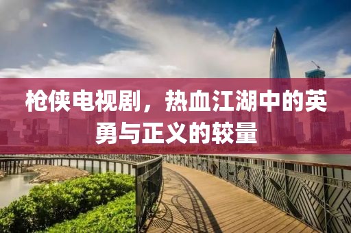 枪侠电视剧，热血江湖中的英勇与正义的较量