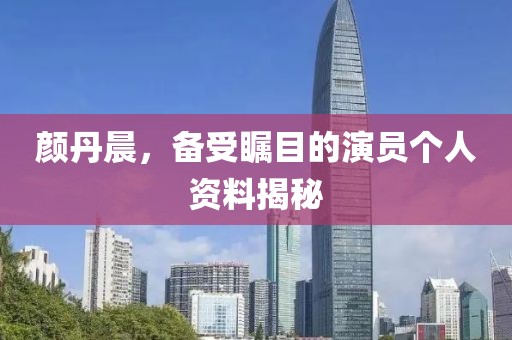 颜丹晨，备受瞩目的演员个人资料揭秘