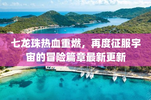 七龙珠热血重燃，再度征服宇宙的冒险篇章最新更新