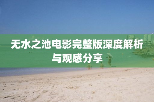 无水之池电影完整版深度解析与观感分享