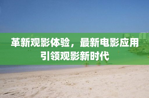 革新观影体验，最新电影应用引领观影新时代