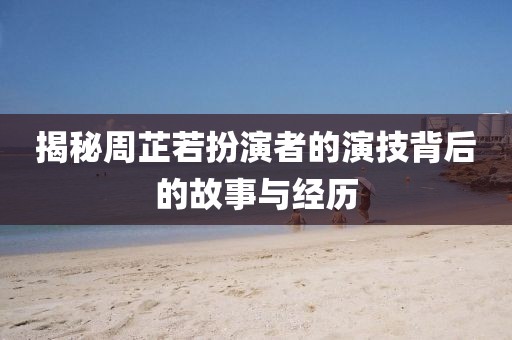 揭秘周芷若扮演者的演技背后的故事与经历