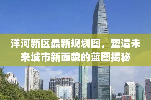 洋河新区最新规划图，塑造未来城市新面貌的蓝图揭秘