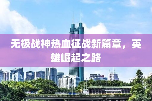 无极战神热血征战新篇章，英雄崛起之路