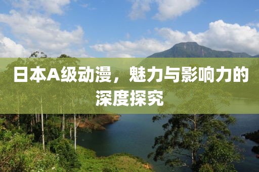 日本A级动漫，魅力与影响力的深度探究