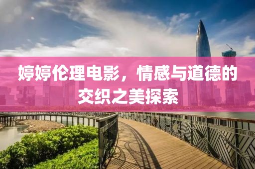婷婷伦理电影，情感与道德的交织之美探索