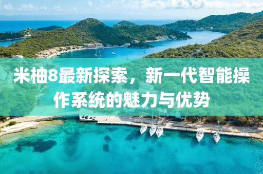 米柚8最新探索，新一代智能操作系统的魅力与优势