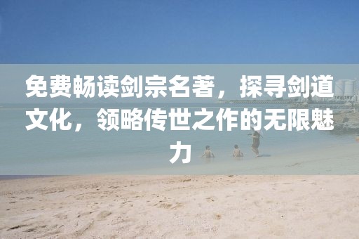 免费畅读剑宗名著，探寻剑道文化，领略传世之作的无限魅力