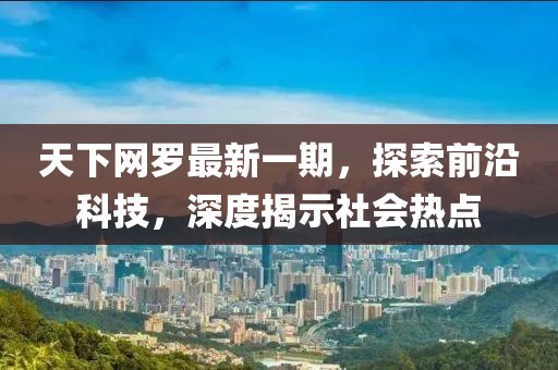 天下网罗最新一期，探索前沿科技，深度揭示社会热点