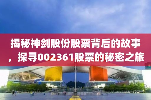 揭秘神剑股份股票背后的故事，探寻002361股票的秘密之旅