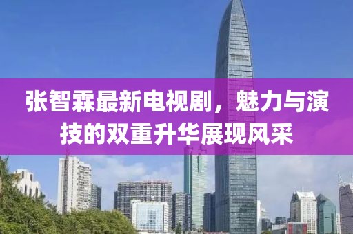 张智霖最新电视剧，魅力与演技的双重升华展现风采