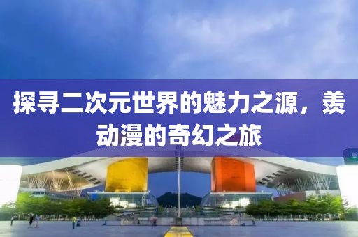 探寻二次元世界的魅力之源，羡动漫的奇幻之旅