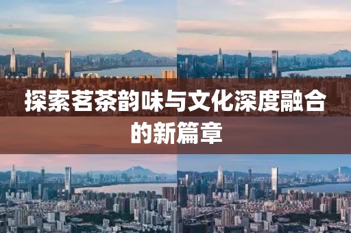 探索茗茶韵味与文化深度融合的新篇章