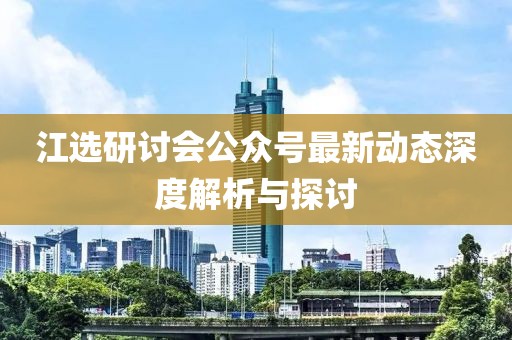 江选研讨会公众号最新动态深度解析与探讨
