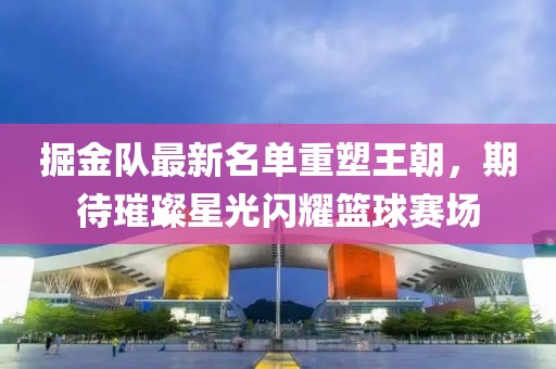 掘金队最新名单重塑王朝，期待璀璨星光闪耀篮球赛场