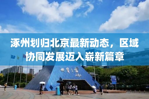 涿州划归北京最新动态，区域协同发展迈入崭新篇章