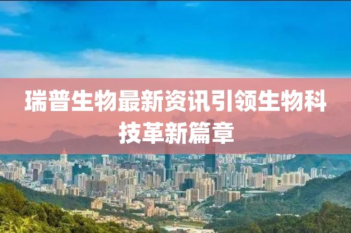 瑞普生物最新资讯引领生物科技革新篇章