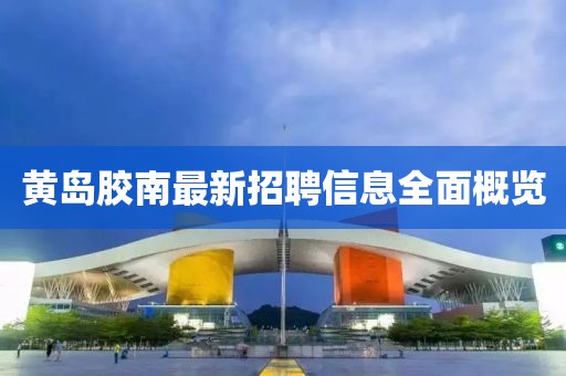 黄岛胶南最新招聘信息全面概览