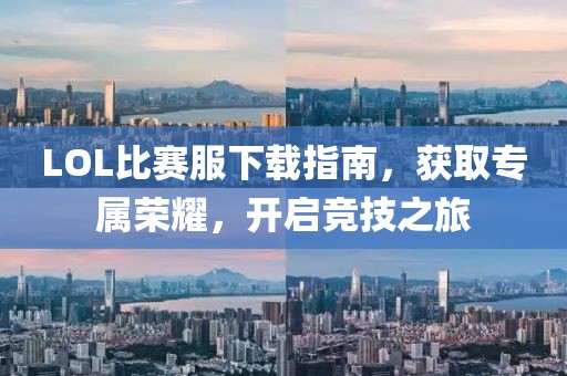 LOL比赛服下载指南，获取专属荣耀，开启竞技之旅