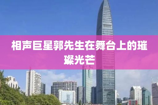 相声巨星郭先生在舞台上的璀璨光芒