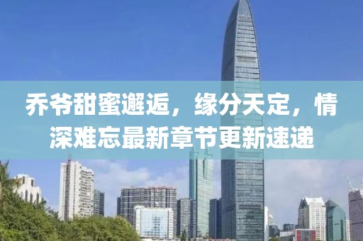 乔爷甜蜜邂逅，缘分天定，情深难忘最新章节更新速递