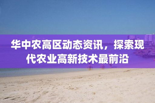 华中农高区动态资讯，探索现代农业高新技术最前沿