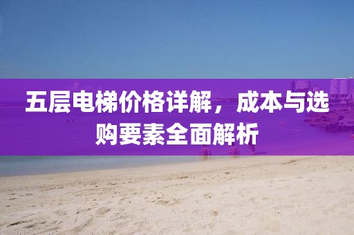 五层电梯价格详解，成本与选购要素全面解析
