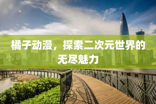 橘子动漫，探索二次元世界的无尽魅力